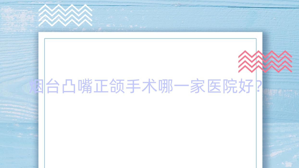 煙臺(tái)凸嘴正頜手術(shù)哪一家醫(yī)院好？煙臺(tái)深覆合正頜手術(shù)/齙牙正頜手術(shù)可選這幾個(gè)