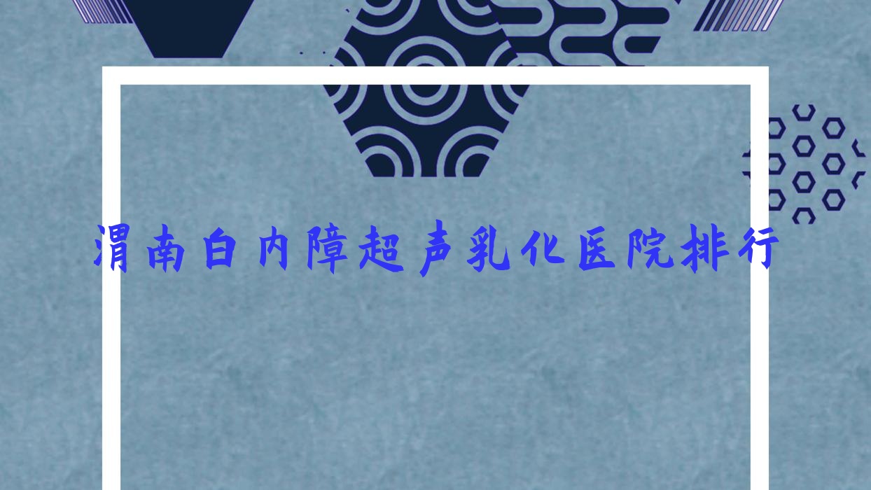 渭南白内障超声乳化医院排行价格表预览！公办、私立都有