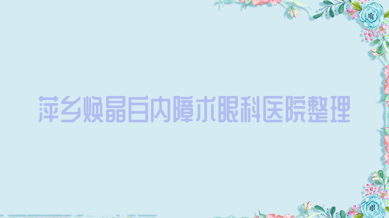 萍乡焕晶白内障术眼科医院整理前10测评,整理本地这10家被友友爱戴 萍乡焕晶白内障术眼科医院整理前10测评,整理本地这10家被友友爱戴