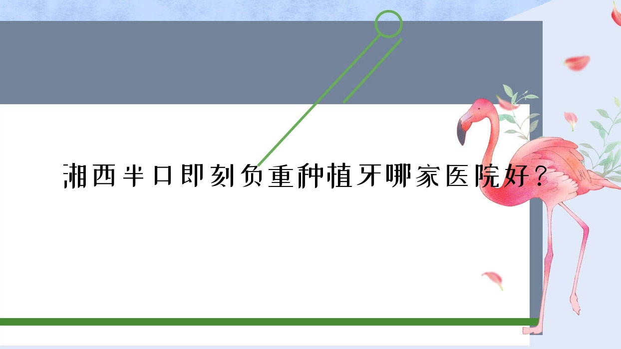 湘西半口即刻負(fù)重種植牙哪家醫(yī)院好？排名前十醫(yī)院有醫(yī)院/吉首前程
