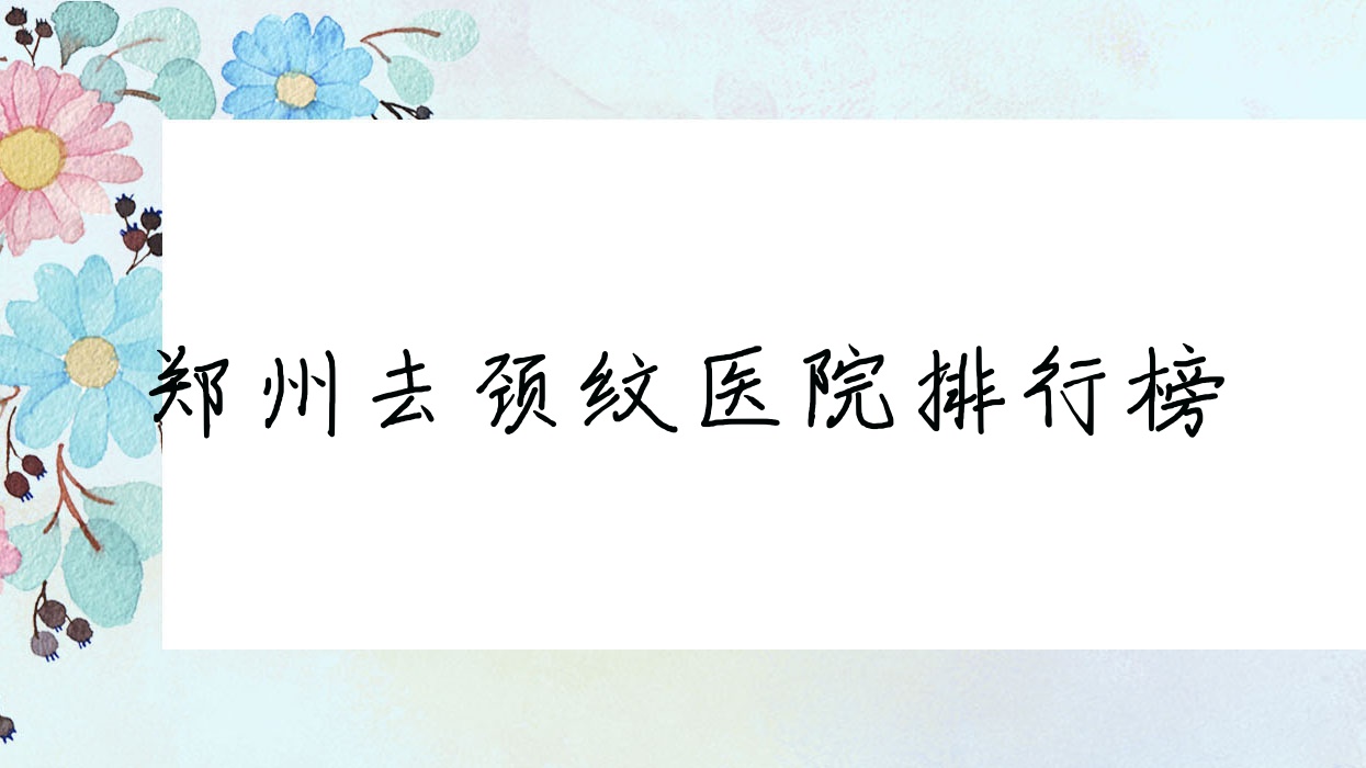 鄭州去頸紋木棉/威茲曼醫(yī)院/謝保勛人氣超群值得挑選