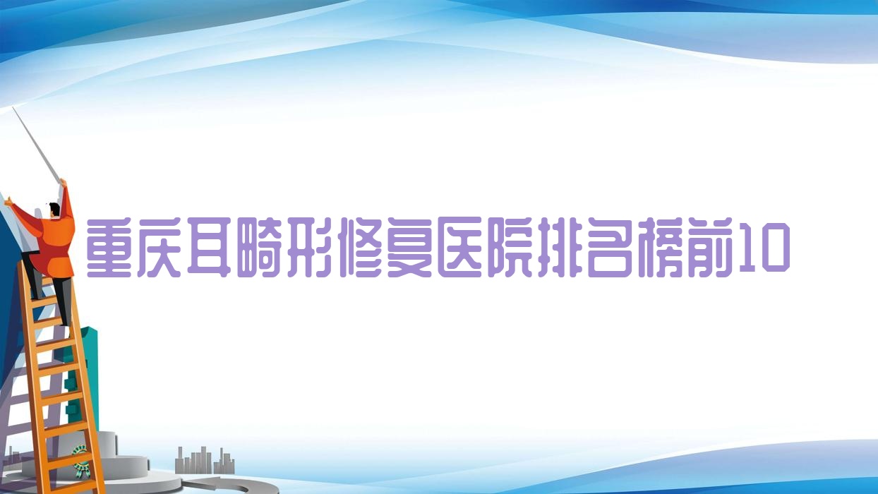 重庆耳畸形修复医院排名榜前10有哪些重庆很好耳畸形修复整形医院 重庆耳畸形修复医院排名榜前10有哪些重庆很好耳畸形修复整形医院