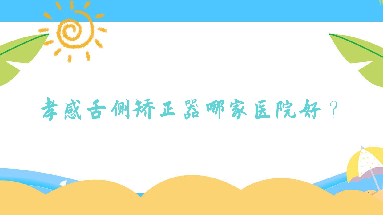孝感舌側(cè)矯正器哪家醫(yī)院好？排名前十醫(yī)院有咿呀雅/武漢云夢(mèng)