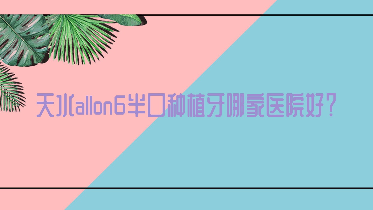 天水allon6半口种植牙哪家医院好?天水allon4半口种植牙/半口即刻负重种植牙选择这些 天水allon6半口种植牙哪家医院好?天水allon4半口种植牙/半口即刻负重种植牙选择这些