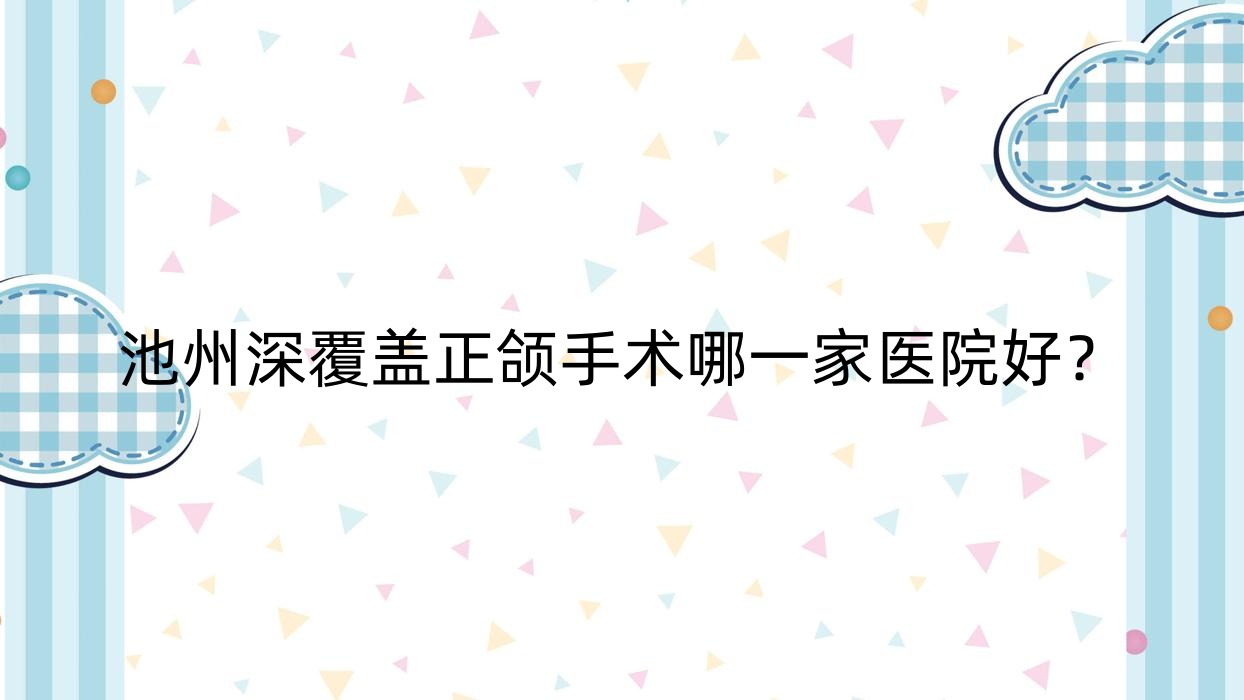 池州深覆蓋正頜手術(shù)哪一家醫(yī)院好？排名前十醫(yī)院有康諾/南馨園安美