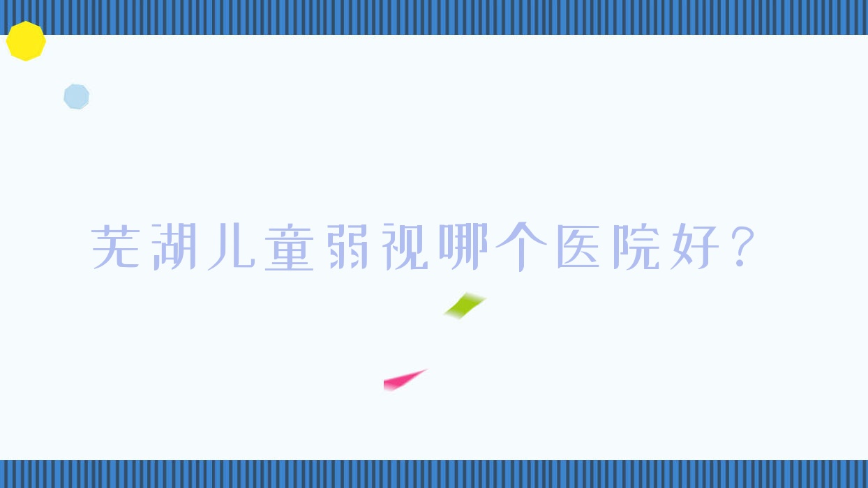 芜湖儿童弱视哪个医院好?精选十家当地硬实力不低的整形机构 芜湖儿童弱视哪个医院好?精选十家当地硬实力不低的整形机构