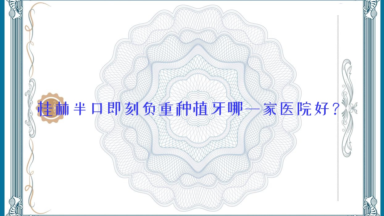 桂林半口即刻負重種植牙哪一家醫(yī)院好？桂林半口即刻負重種植牙的醫(yī)院有南院崇信路/呀哈