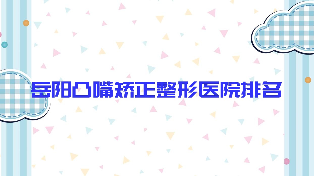岳陽凸嘴矯正醫(yī)院排名榜:下頜角肥大整形/深覆頜矯正和下巴截骨術(shù)醫(yī)院推薦
