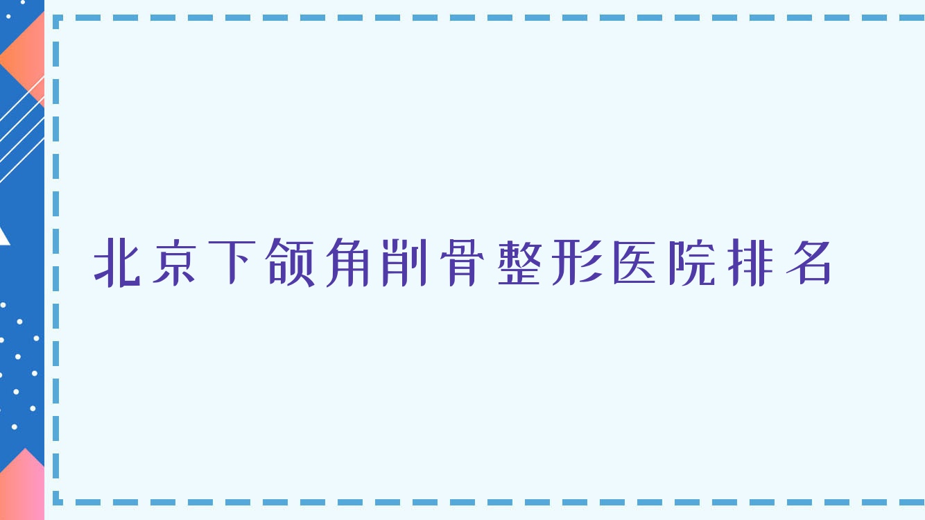 北京下頜角削骨醫(yī)院排名前十:菲曼德醫(yī)院、麗格輕下頜角削骨好