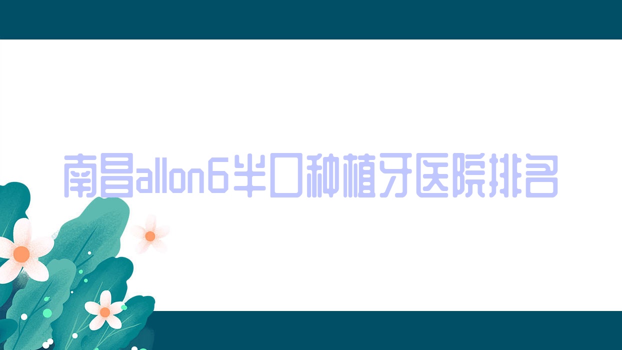 南昌allon6半口种植牙医院排名南昌allon6半口种植牙春芽便宜又好 南昌allon6半口种植牙医院排名南昌allon6半口种植牙春芽便宜又好