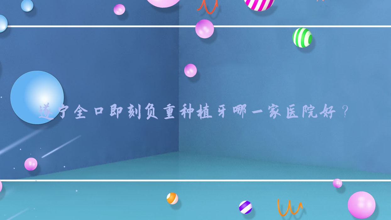 遂寧全口即刻負(fù)重種植牙哪一家醫(yī)院好？排名前十醫(yī)院有優(yōu)佳/奧美