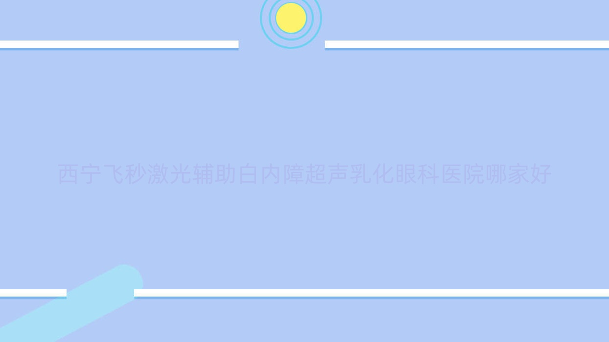 西宁飞秒激光辅助白内障超声乳化哪里好?价格多少钱?中医院、湟中区第一人民医院、青海省康乐医院便宜 西宁飞秒激光辅助白内障超声乳化哪里好?价格多少钱?中医院、湟中区第一人民医院、青海省康乐医院便宜