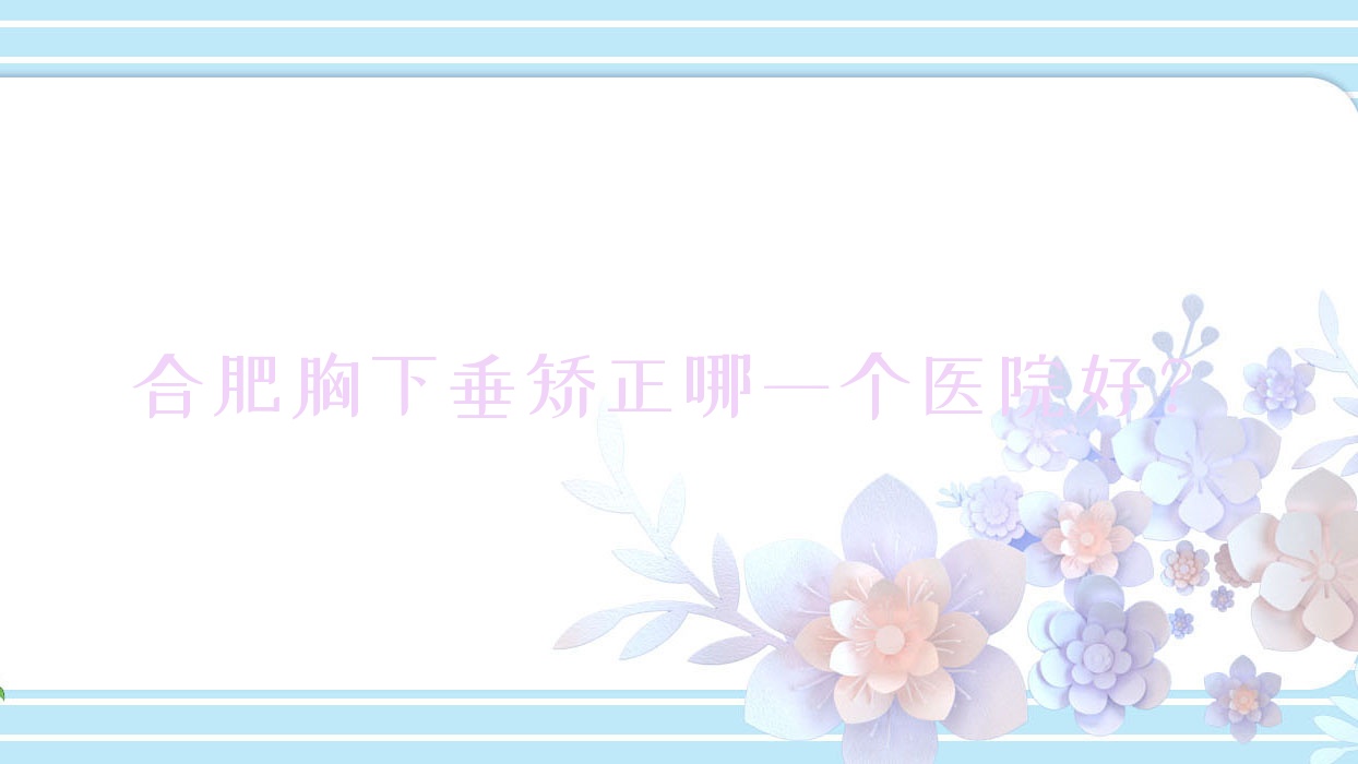 合肥胸下垂矯正哪一個(gè)醫(yī)院好？精挑10家當(dāng)?shù)赜矊?shí)力較高的整形機(jī)構(gòu)