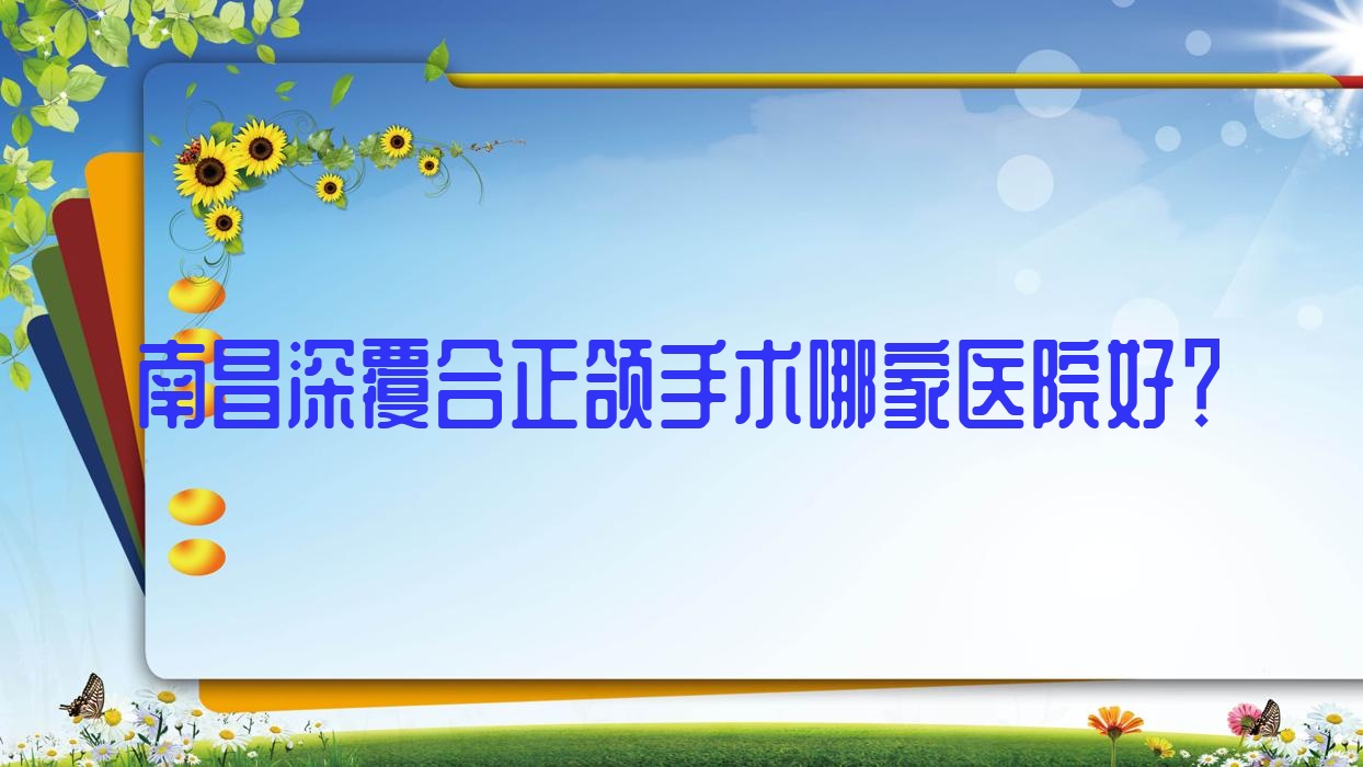 南昌深覆合正颌手术哪家医院好?排名前十医院有德韩/鹏爱 南昌深覆合正颌手术哪家医院好?排名前十医院有德韩/鹏爱
