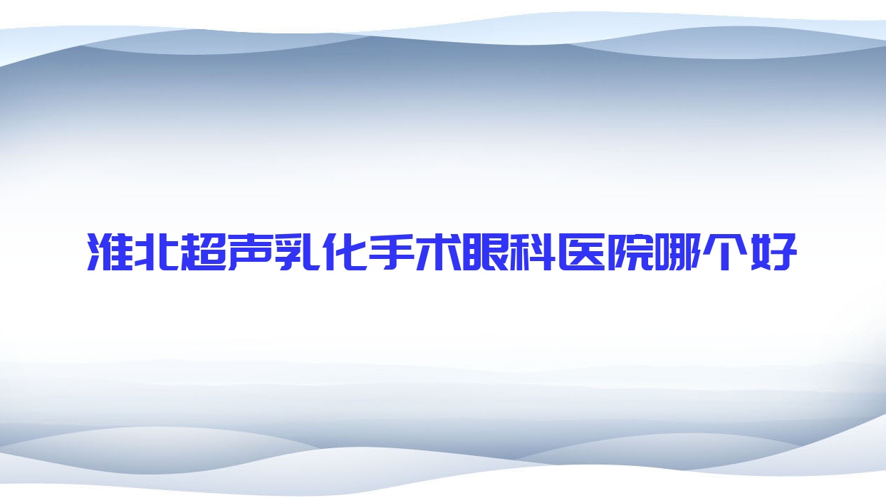 淮北超聲乳化手術(shù)醫(yī)院哪個(gè)好？中醫(yī)院/礦工總醫(yī)院，附帶價(jià)格表