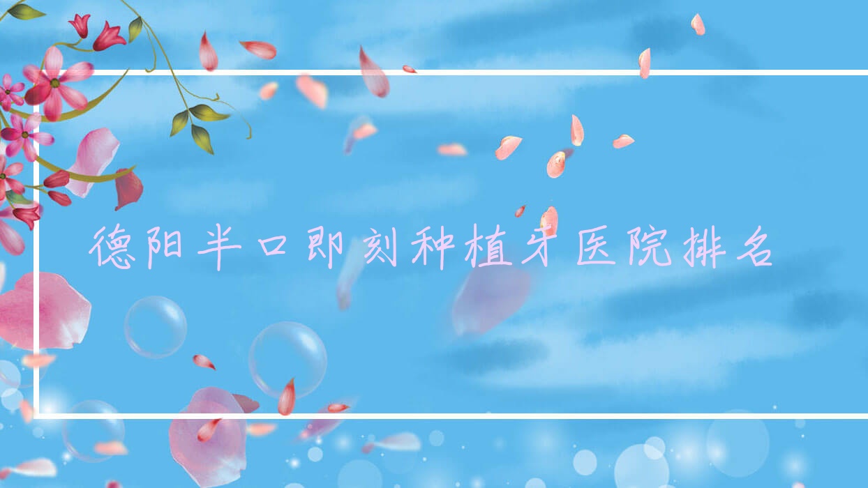 德陽(yáng)半口即刻種植牙醫(yī)院排名德陽(yáng)半口即刻種植牙廣漢澄銘醫(yī)院科好還不貴