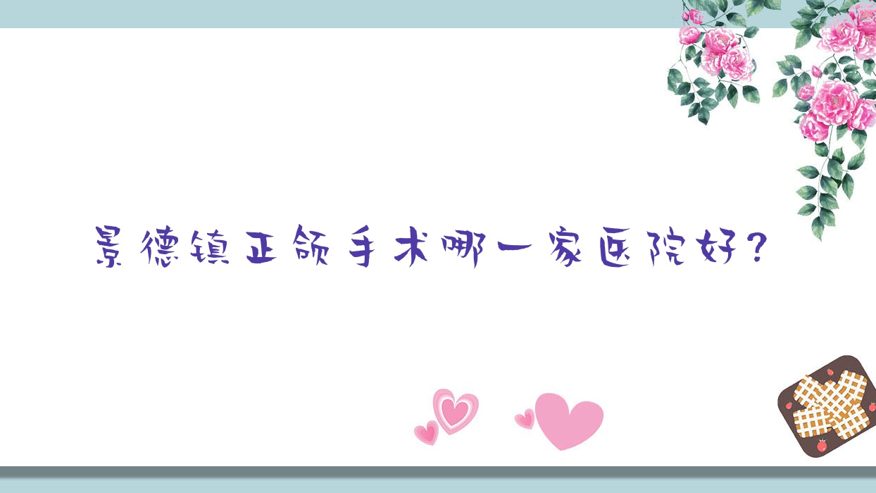 景德鎮(zhèn)正頜手術(shù)哪一家醫(yī)院好？景德鎮(zhèn)凸嘴正頜手術(shù)/臉型不對稱正頜手術(shù)可選這幾個