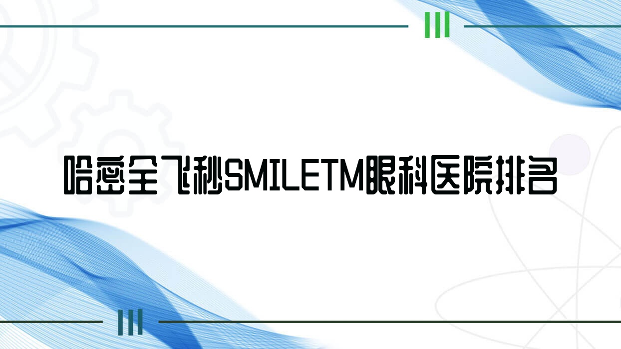 哈密全飛秒SMILETM醫(yī)院排名榜:/和醫(yī)院推薦