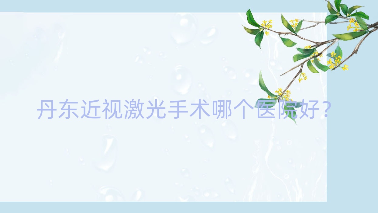 丹東近視激光手術(shù)哪個(gè)醫(yī)院好？2023排行榜:鳳城市中心醫(yī)院|醫(yī)院|東港市中心醫(yī)院等入圍！附價(jià)格表