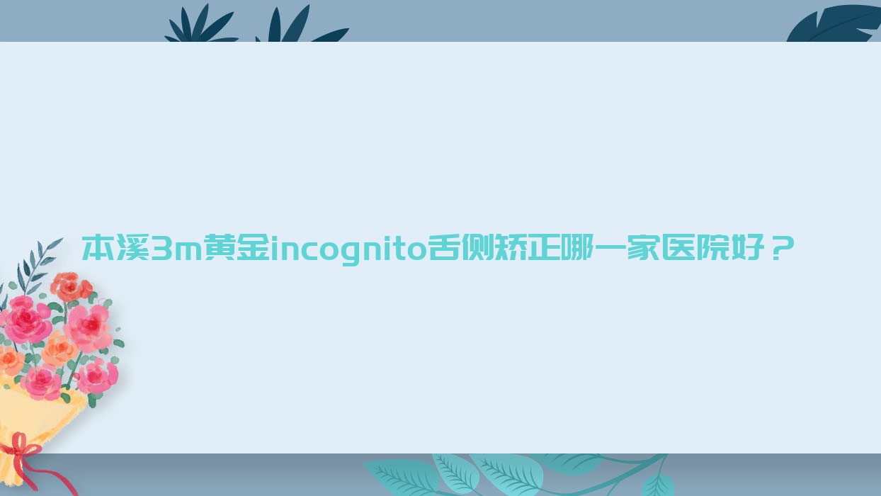本溪3m黄金incognito舌侧矫正哪一家医院好?本溪3m黄金incognito舌侧矫正的医院有贾斌/平山辛闻 本溪3m黄金incognito舌侧矫正哪一家医院好?本溪3m黄金incognito舌侧矫正的医院有贾斌/平山辛闻