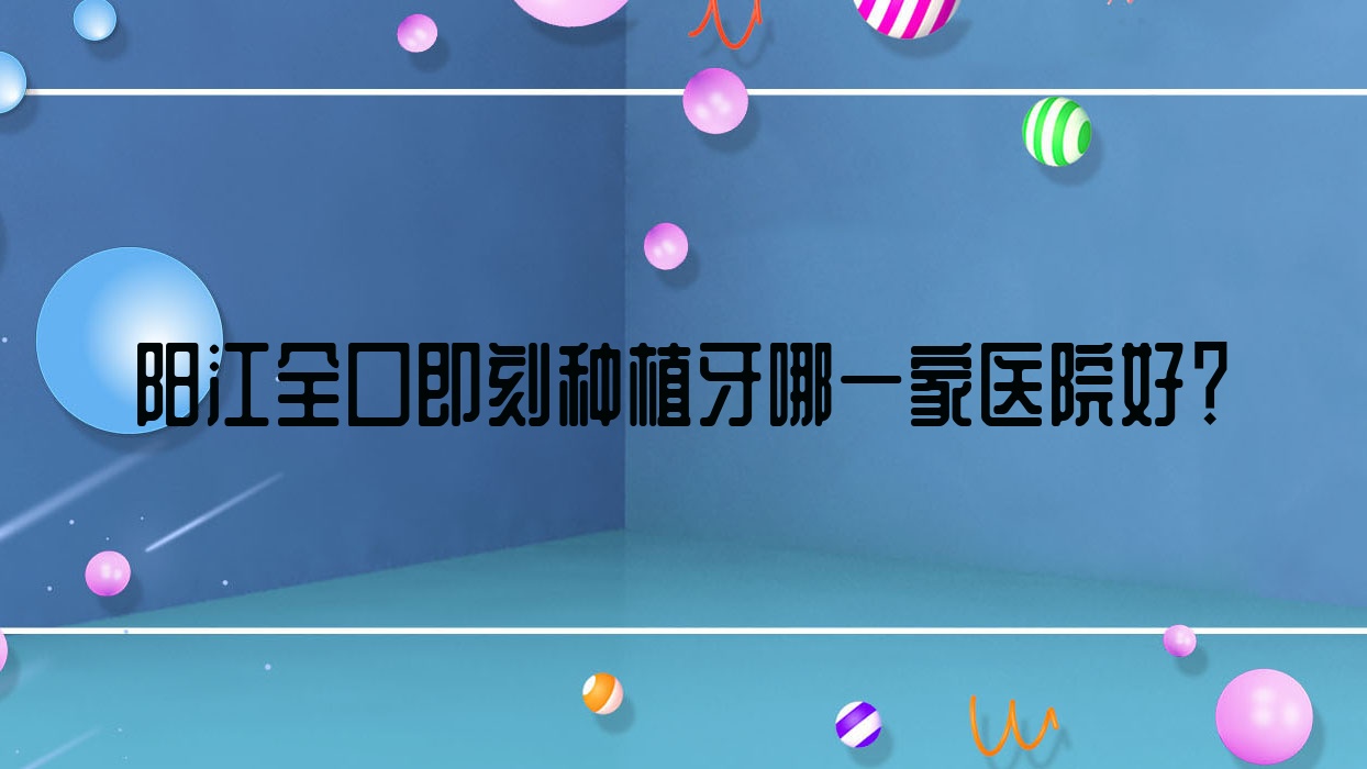 陽江全口即刻種植牙哪一家醫(yī)院好？陽江全口即刻種植牙的醫(yī)院有萬達/陽光