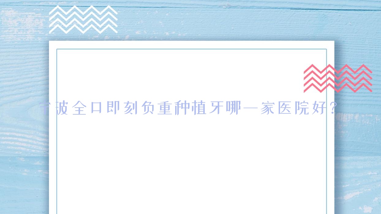寧波全口即刻負(fù)重種植牙哪一家醫(yī)院好？排名前十醫(yī)院有牙博士醫(yī)院/鄞州恒美醫(yī)院