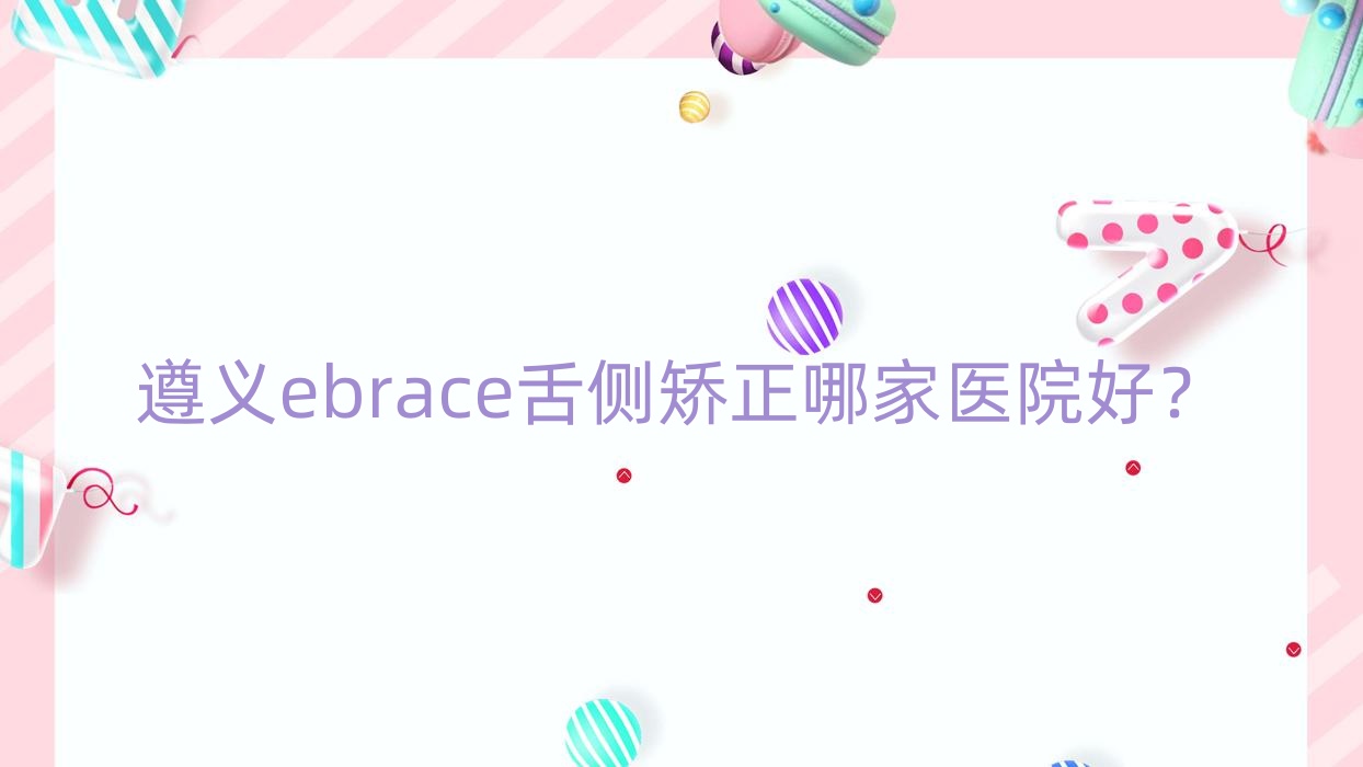 遵義ebrace舌側(cè)矯正哪家醫(yī)院好？遵義ebrace舌側(cè)矯正的醫(yī)院有新蒲康貝/匯川皓和