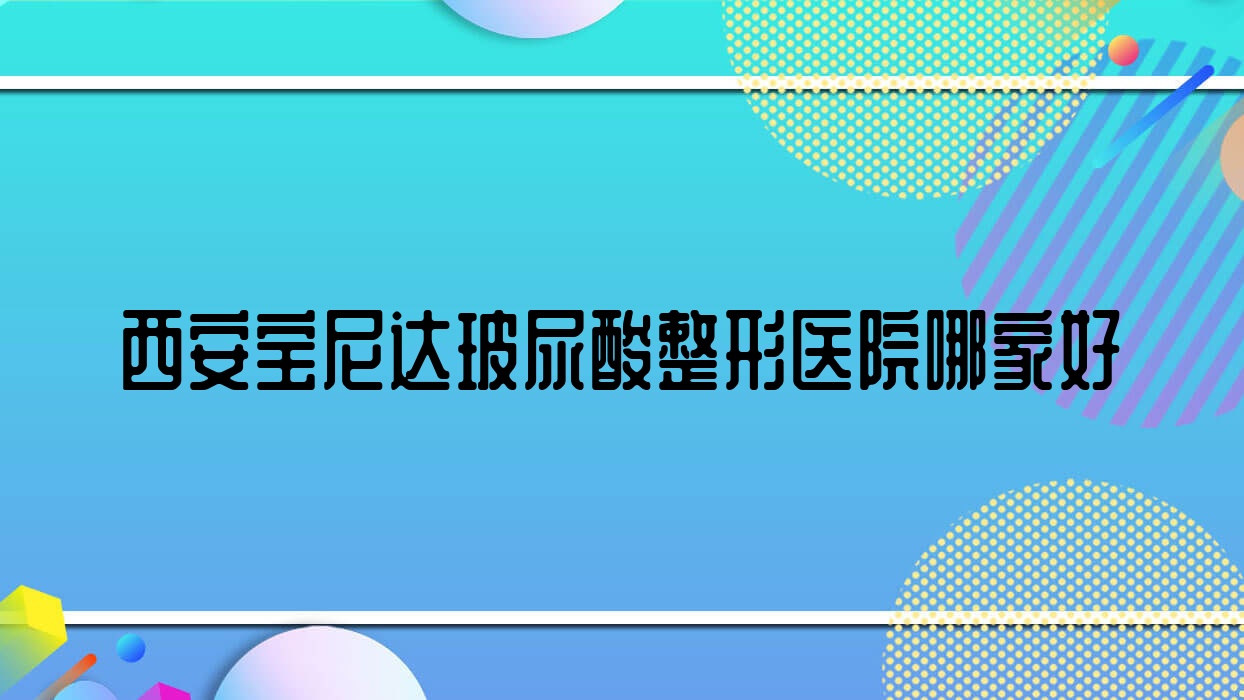 西安寶尼達玻尿酸哪家好？西安整形醫(yī)院排名鉑森|經開婦幼醫(yī)院美容科|莊臣的秘密