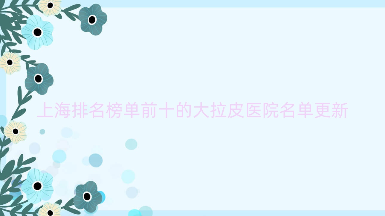 上海排名榜單前十的大拉皮醫(yī)院名單更新(推薦上海大拉皮好的十家醫(yī)院)