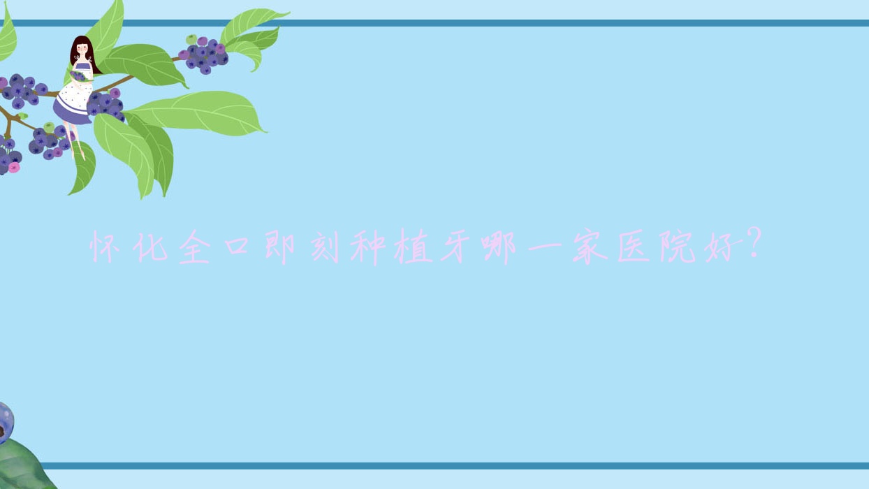 懷化全口即刻種植牙哪一家醫(yī)院好？排名前十醫(yī)院有湖南唯雅醫(yī)院/晶晶