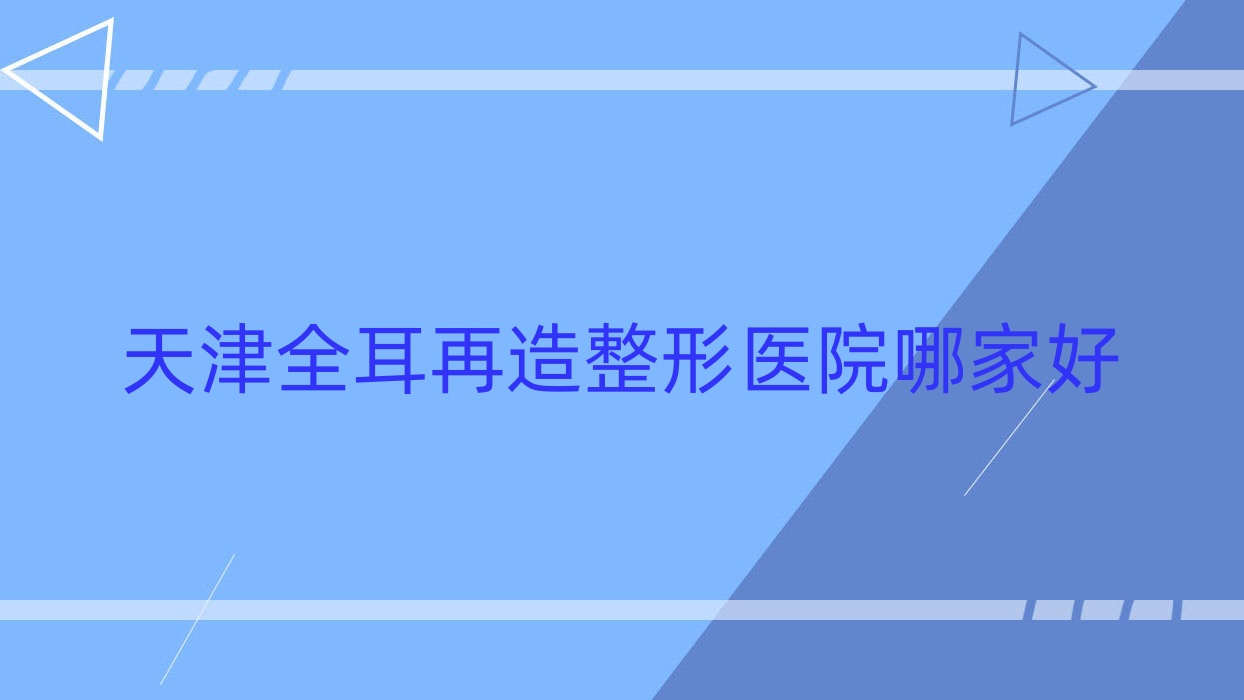 天津全耳再造哪家好？推薦天津全耳再造好口碑還正規(guī)的醫(yī)院