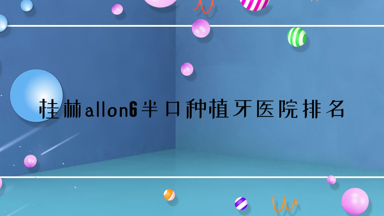 桂林allon6半口种植牙医院排名桂林allon6半口种植牙源树便宜又好 桂林allon6半口种植牙医院排名桂林allon6半口种植牙源树便宜又好