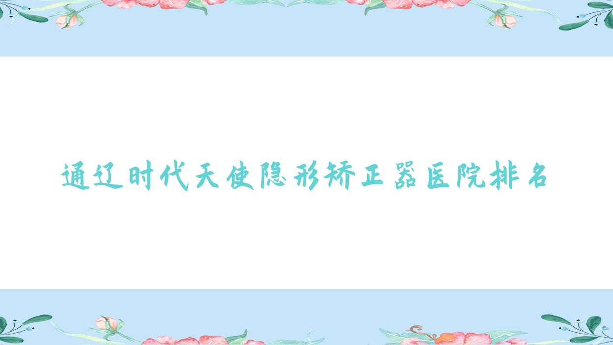 通遼時(shí)代天使隱形矯正器醫(yī)院排名通遼時(shí)代天使隱形矯正器力軍好又便宜