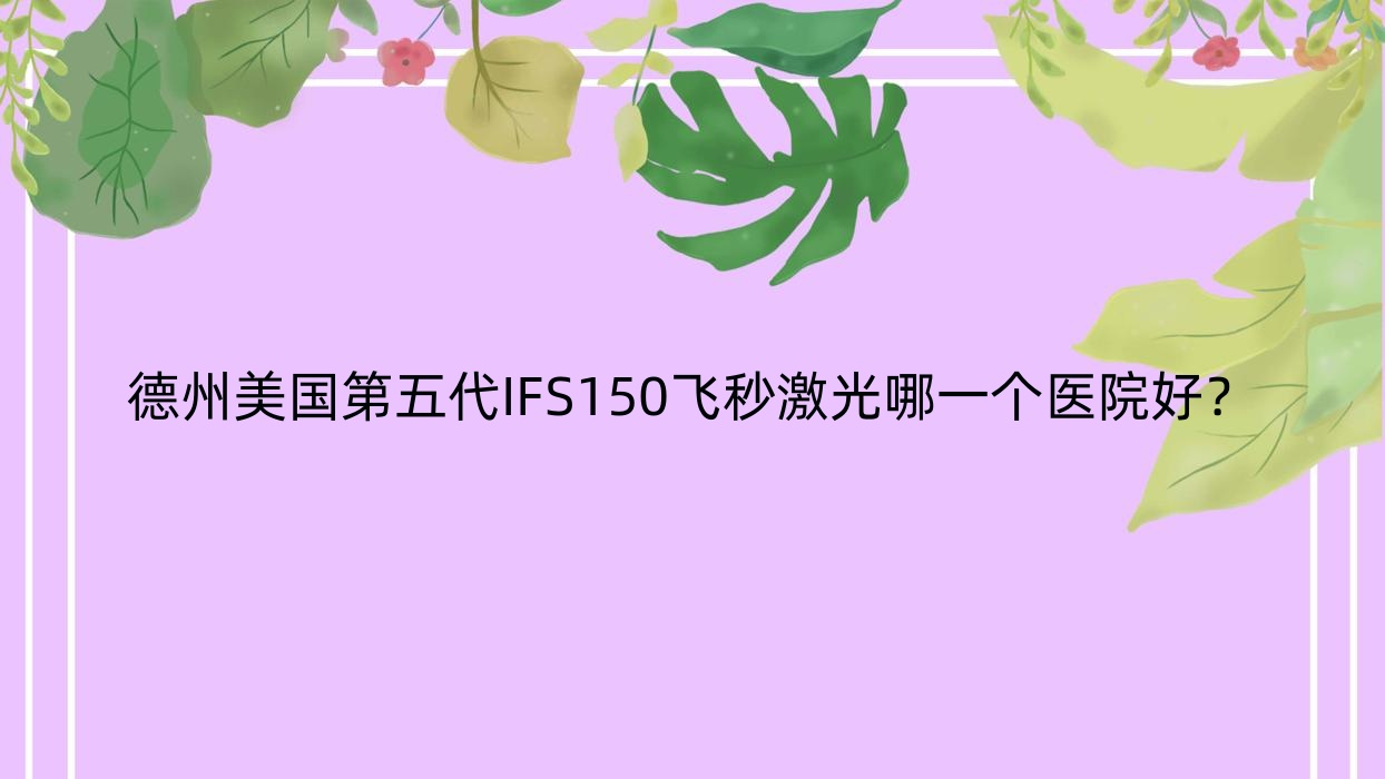 德州美国第五代IFS150飞秒激光哪一个医院好?2023排名榜:立医院、联合医院、陵城区中医院等入围!附收费表 德州美国第五代IFS150飞秒激光哪一个医院好?2023排名榜:立医院、联合医院、陵城区中医院等入围!附收费表
