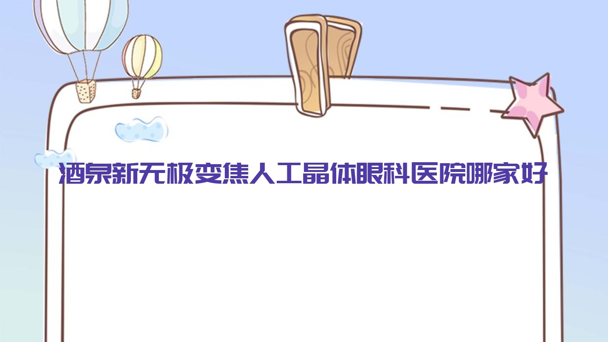 酒泉新无极变焦人工晶体眼科医院哪家好?酒泉推荐中医医院/第二人民医院 酒泉新无极变焦人工晶体眼科医院哪家好?酒泉推荐中医医院/第二人民医院