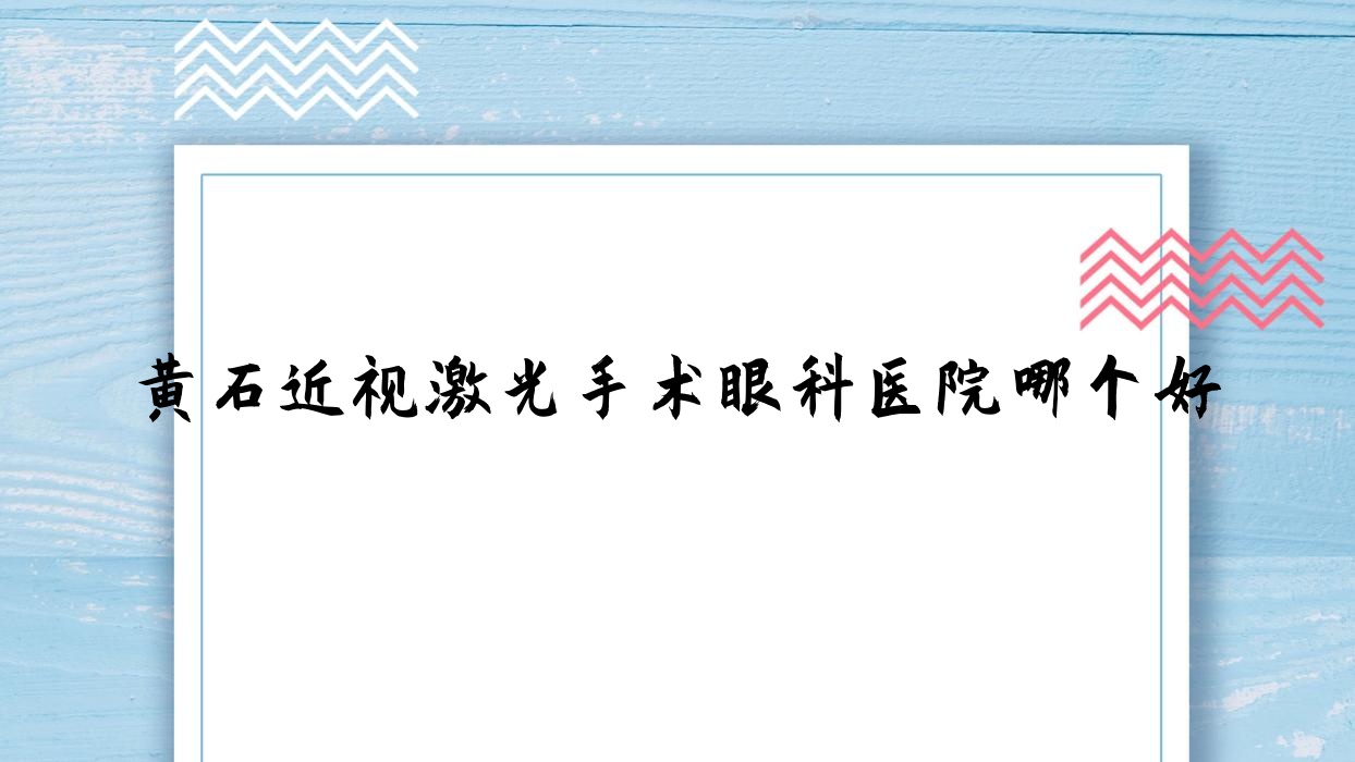 黃石近視激光手術(shù)醫(yī)院哪個(gè)好？鐵山區(qū)人民醫(yī)院、有色總醫(yī)院，再附價(jià)格表