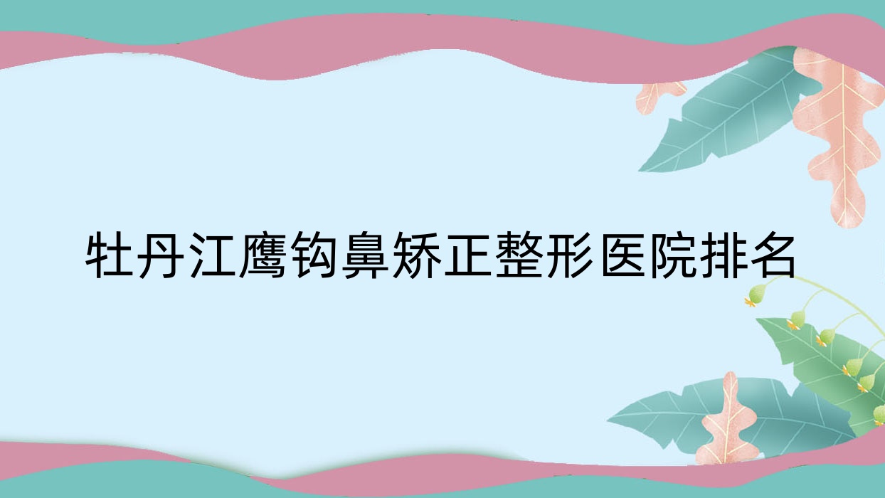 牡丹江鹰钩鼻矫正医院排名:珍妮做朝天鼻矫正口碑好 牡丹江鹰钩鼻矫正医院排名:珍妮做朝天鼻矫正口碑好