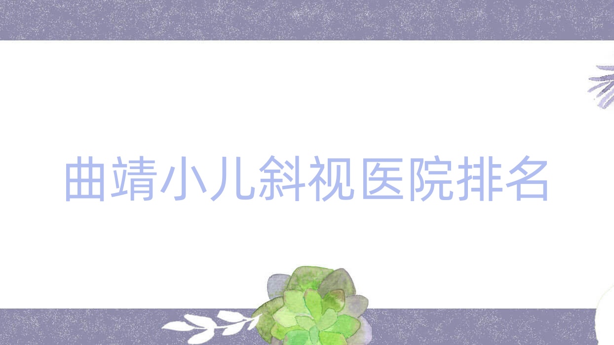 曲靖小兒斜視正規(guī)的醫(yī)院:第二人民醫(yī)院、宣威市第一人民醫(yī)院、第一人民醫(yī)院排名前10