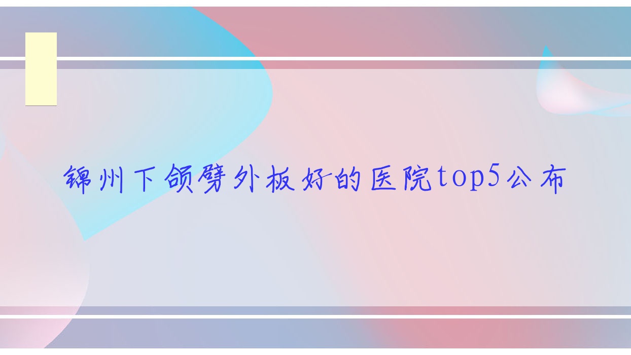 錦州下頜劈外板好的醫(yī)院top5公布:綺優(yōu)拉|黑山博美|解志博等有出名醫(yī)生
