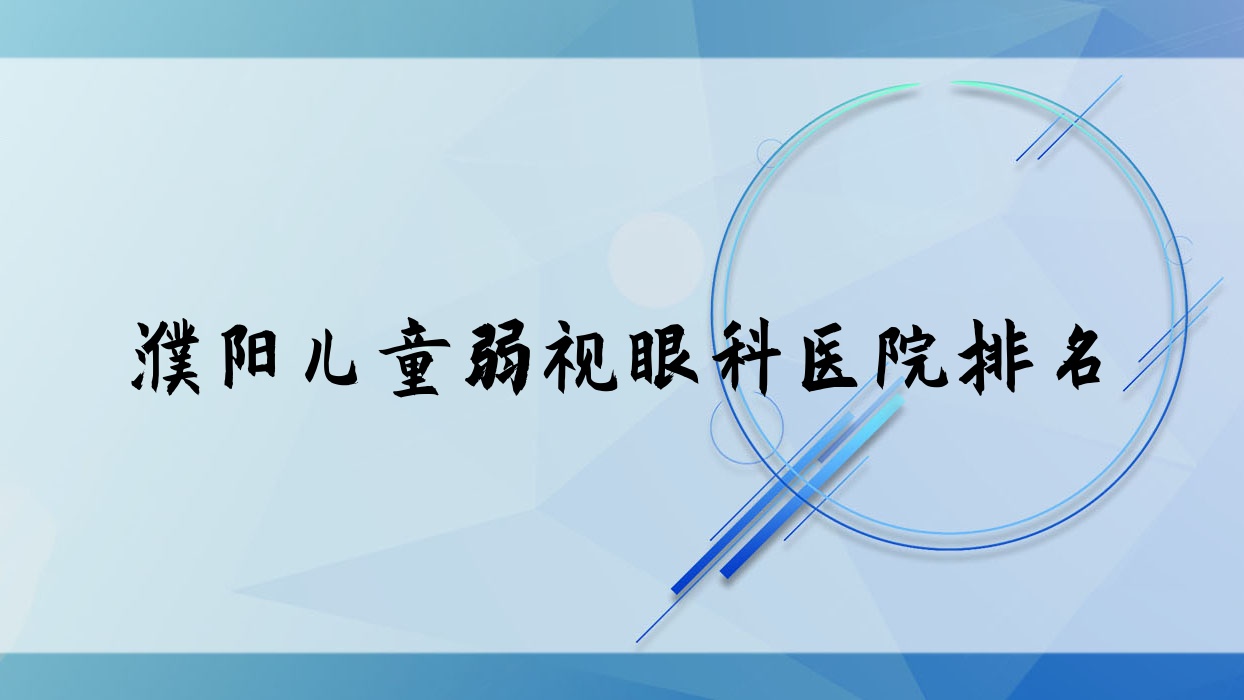 濮陽兒童弱視醫(yī)院排名:中原油田總醫(yī)院做有口皆碑