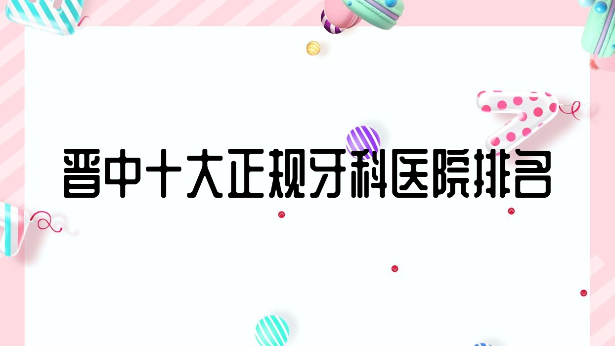 晋中十大正规牙科医院排名出炉,排名前三的牙科医院尤其名气大呦 晋中十大正规牙科医院排名出炉,排名前三的牙科医院尤其名气大呦