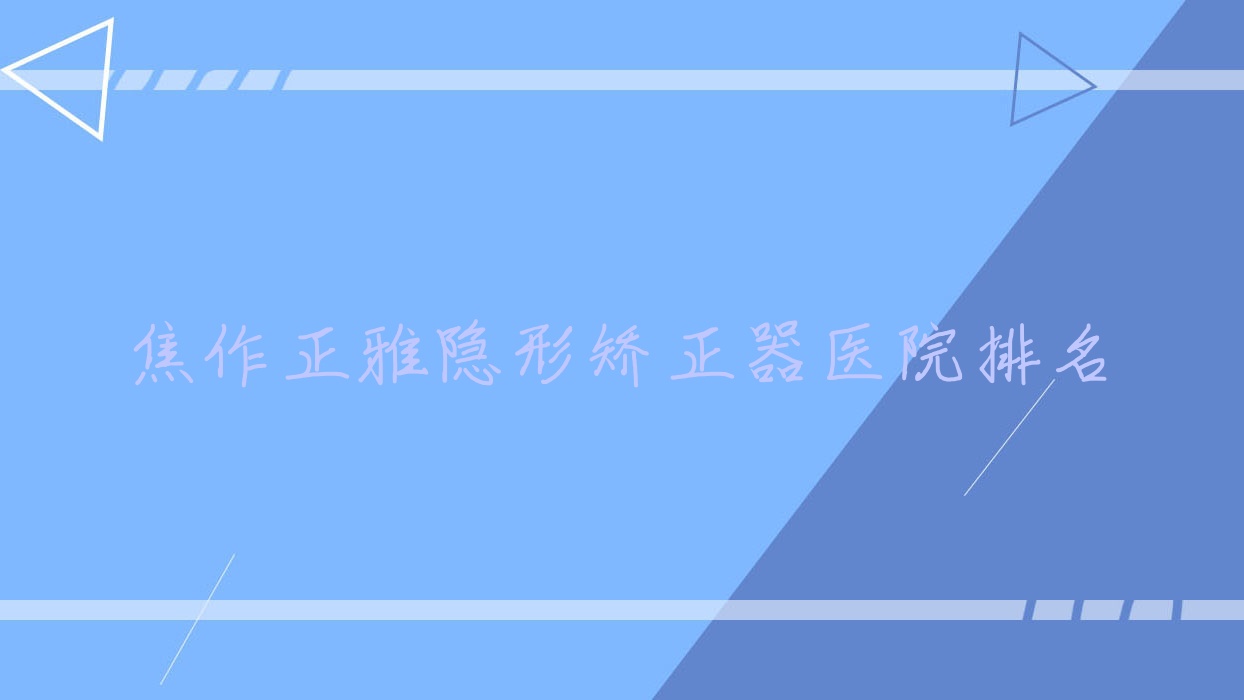 焦作正雅隱形矯正器醫(yī)院排名焦作正雅隱形矯正器山陽宏陽好還便宜