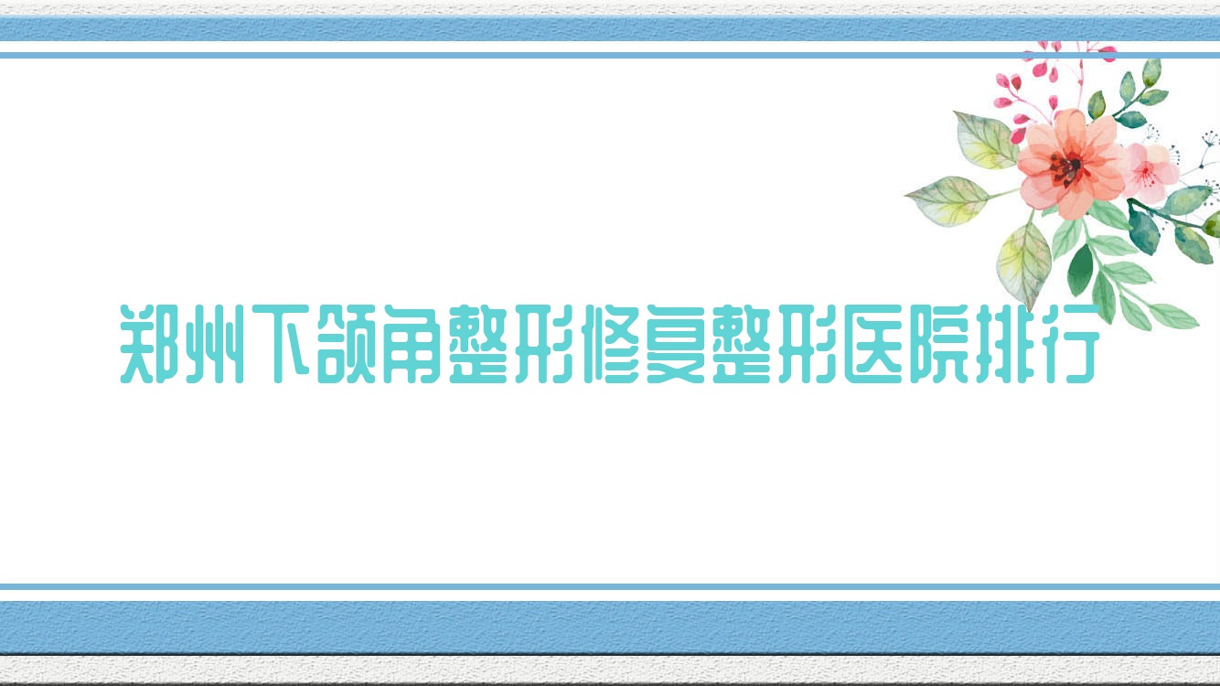 鄭州下頜角整形修復(fù)整形醫(yī)院排行揭秘(名顏醫(yī)院硬實力口碑不低)