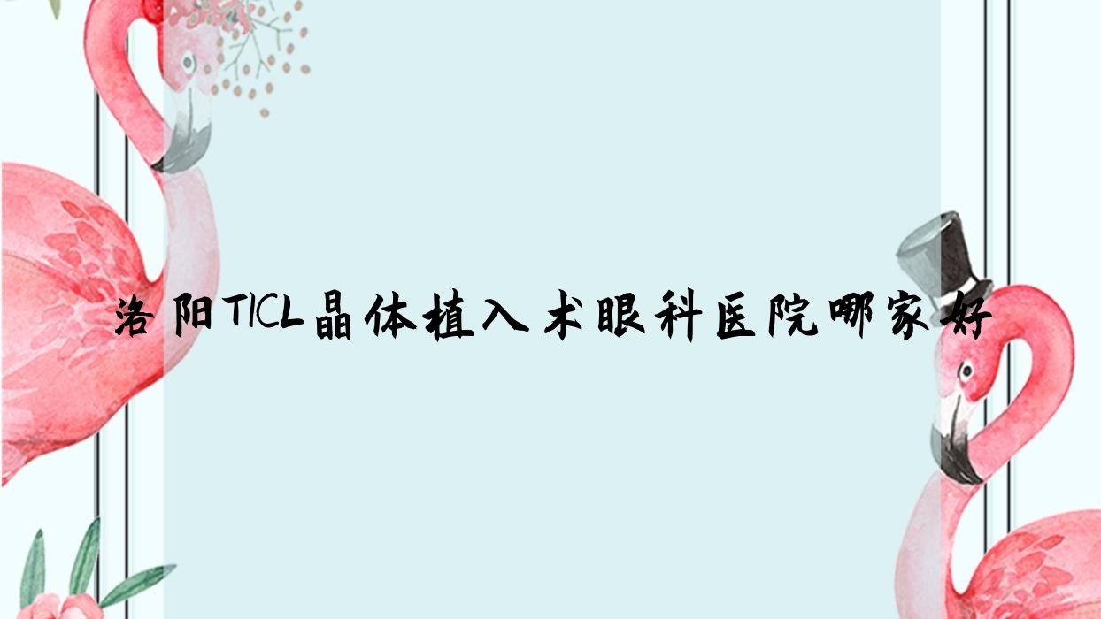 洛阳TICL晶体植入术哪家好?推荐洛阳TICL晶体植入术口碑好还正规的医院 洛阳TICL晶体植入术哪家好?推荐洛阳TICL晶体植入术口碑好还正规的医院