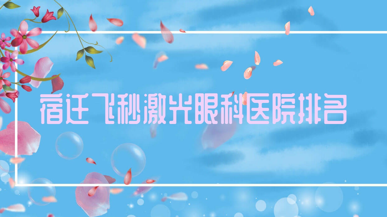 宿遷飛秒激光醫(yī)院排名前10:宿城區(qū)人民醫(yī)院、沭陽仁慈醫(yī)院飛秒激光很不錯