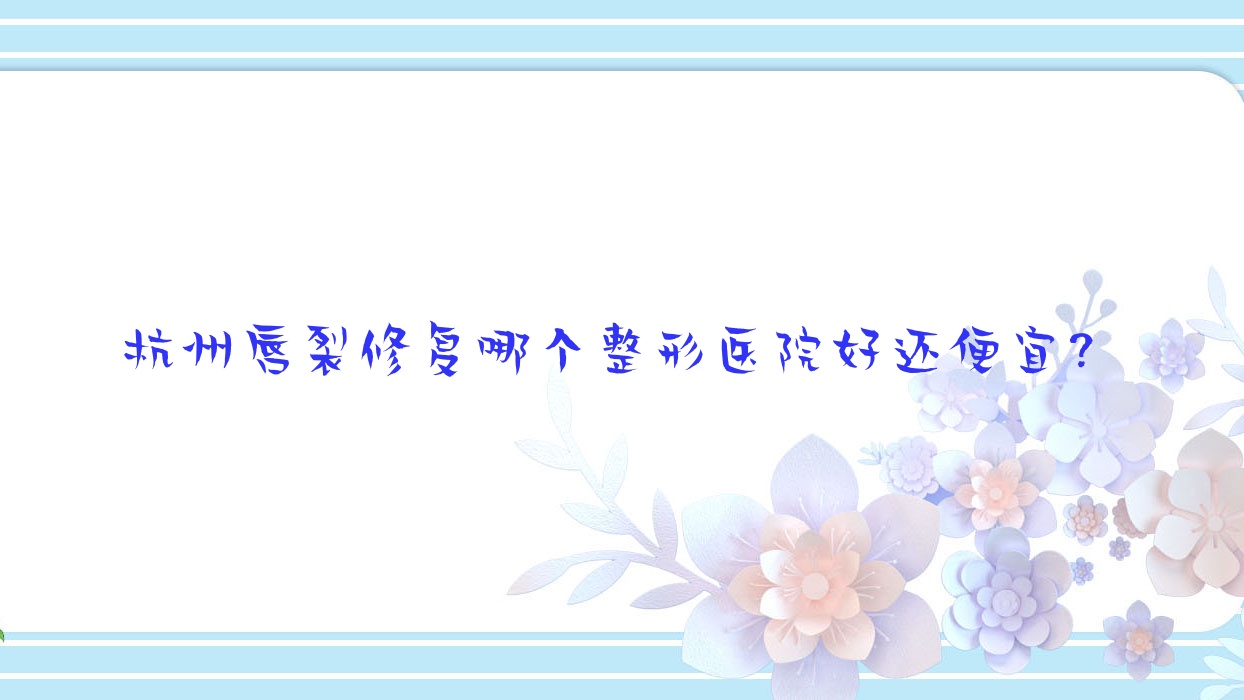 杭州唇裂修复哪个医院好还便宜?亚权、肤康皮肤病医院美容科好又便宜 杭州唇裂修复哪个医院好还便宜?亚权、肤康皮肤病医院美容科好又便宜
