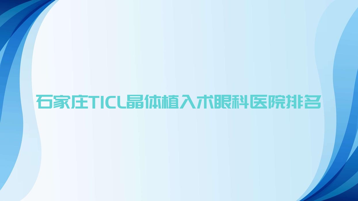石家庄TICL晶体植入术医院排名前十:第二医院/新乐市医院做很好 石家庄TICL晶体植入术医院排名前十:第二医院/新乐市医院做很好