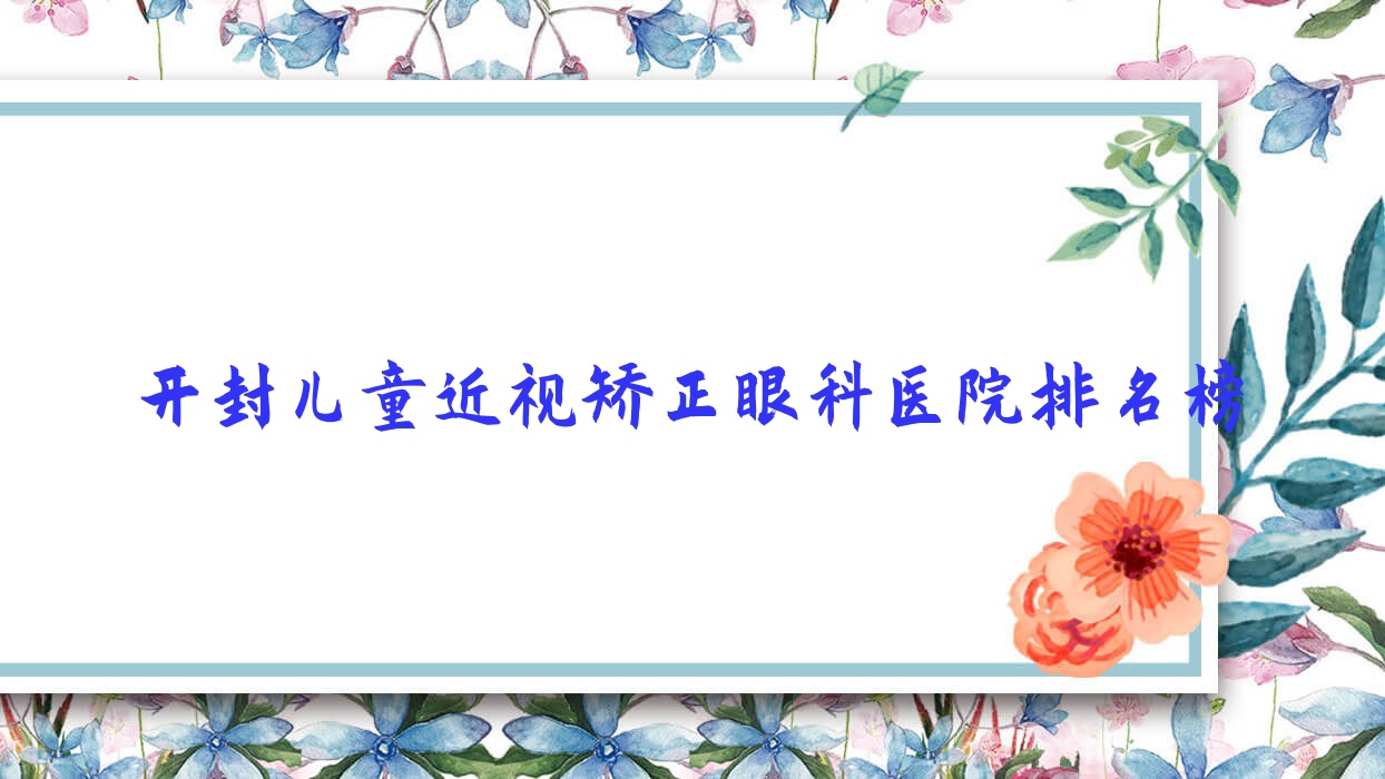开封儿童近视矫正眼科医院排名榜更新(祥符区第二人民医院实力人气很高) 开封儿童近视矫正眼科医院排名榜更新(祥符区第二人民医院实力人气很高)