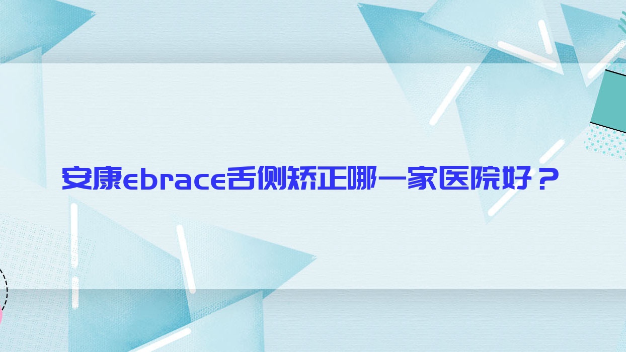 安康ebrace舌側(cè)矯正哪一家醫(yī)院好？安康ebrace舌側(cè)矯正的醫(yī)院有漢濱牙一生/高新區(qū)美光牙科