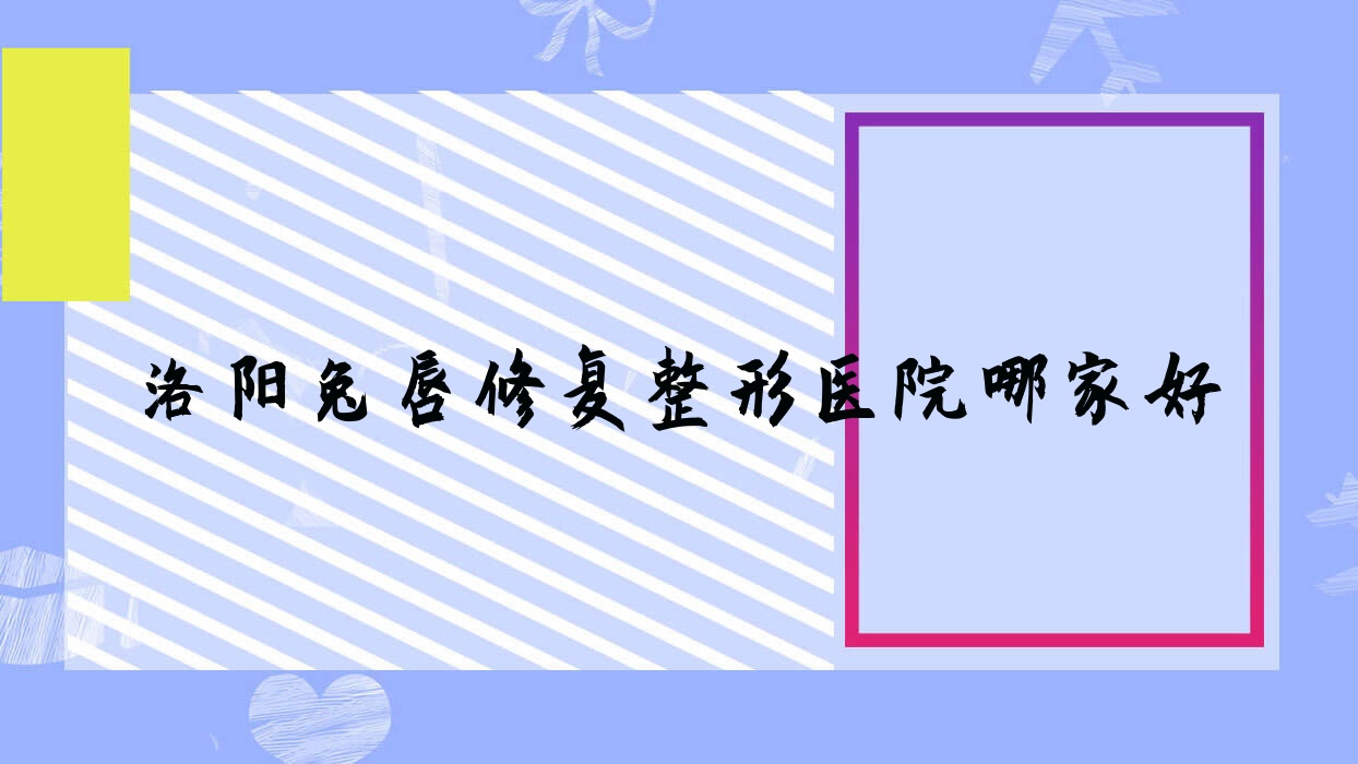 洛陽兔唇修復整形醫(yī)院哪家好？洛陽唇裂修復建議欒川縣尚歐/佰麗